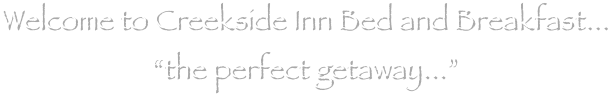 
Welcome to Creekside Inn Bed and Breakfast...
“the perfect getaway...”